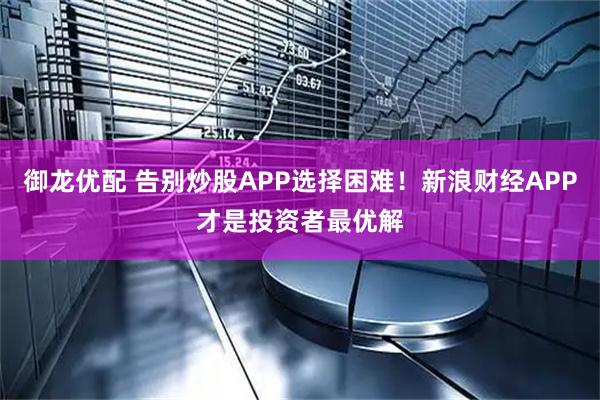 御龙优配 告别炒股APP选择困难！新浪财经APP才是投资者最优解