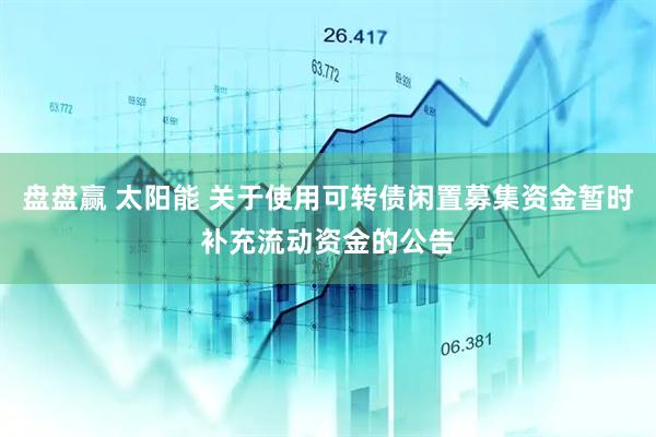 盘盘赢 太阳能 关于使用可转债闲置募集资金暂时补充流动资金的公告