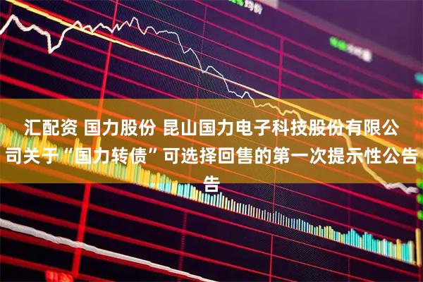 汇配资 国力股份 昆山国力电子科技股份有限公司关于“国力转债”可选择回售的第一次提示性公告