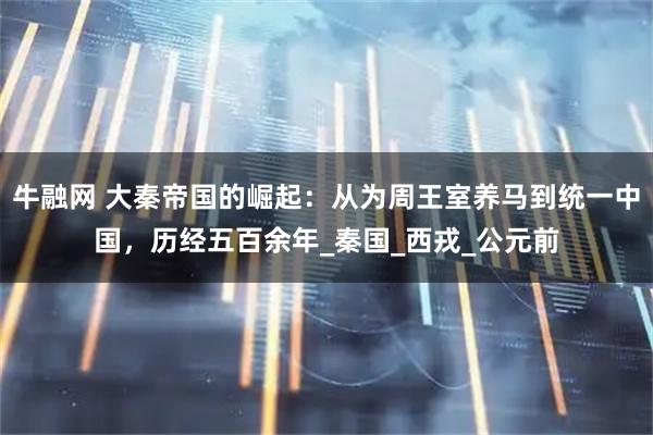 牛融网 大秦帝国的崛起：从为周王室养马到统一中国，历经五百余年_秦国_西戎_公元前