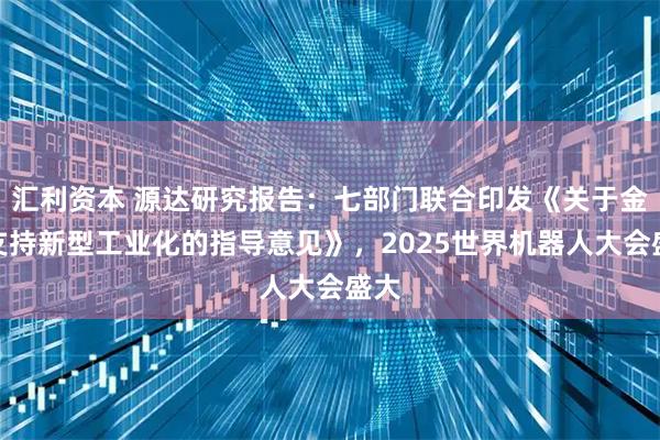 汇利资本 源达研究报告：七部门联合印发《关于金融支持新型工业化的指导意见》，2025世界机器人大会盛大