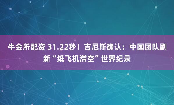 牛金所配资 31.22秒！吉尼斯确认：中国团队刷新“纸飞机滞空”世界纪录