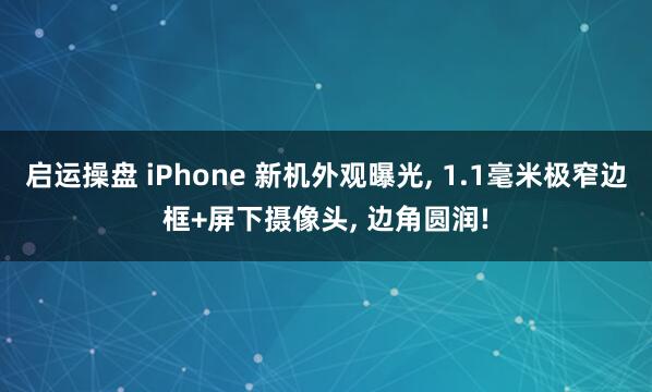 启运操盘 iPhone 新机外观曝光, 1.1毫米极窄边框+屏下摄像头, 边角圆润!