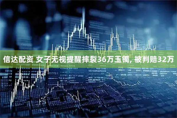 信达配资 女子无视提醒摔裂36万玉镯, 被判赔32万