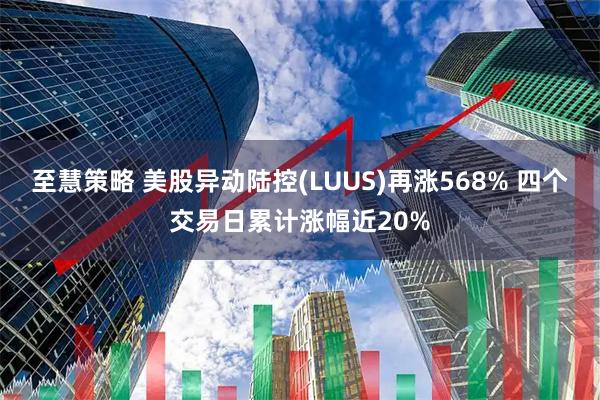 至慧策略 美股异动陆控(LUUS)再涨568% 四个交易日累计涨幅近20%