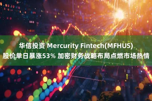 华信投资 Mercurity Fintech(MFHUS)股价单日暴涨53% 加密财务战略布局点燃市场热情